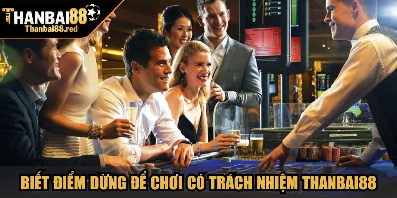 Biết điểm dừng đúng lúc để chơi có trách nhiệm Thanbai88